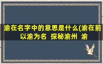 渝在名字中的意思是什么(渝在前  以渝为名  探秘渝州  渝韵之城  渝州掠影  渝城印象)